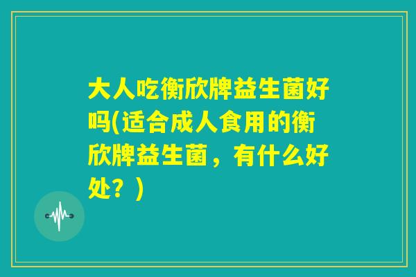 大人吃衡欣牌益生菌好吗(适合成人食用的衡欣牌益生菌，有什么好处？)
