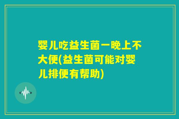婴儿吃益生菌一晚上不大便(益生菌可能对婴儿排便有帮助)