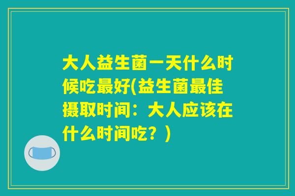 大人益生菌一天什么时候吃最好(益生菌最佳摄取时间：大人应该在什么时间吃？)