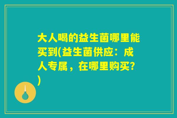 大人喝的益生菌哪里能买到(益生菌供应：成人专属，在哪里购买？)