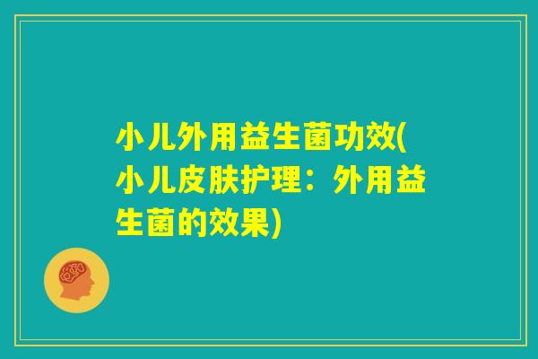 小儿外用益生菌功效(小儿皮肤护理：外用益生菌的效果)