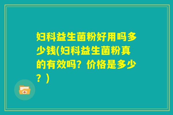 妇科益生菌粉好用吗多少钱(妇科益生菌粉真的有效吗？价格是多少？)