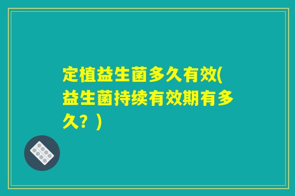 定植益生菌多久有效(益生菌持续有效期有多久？)