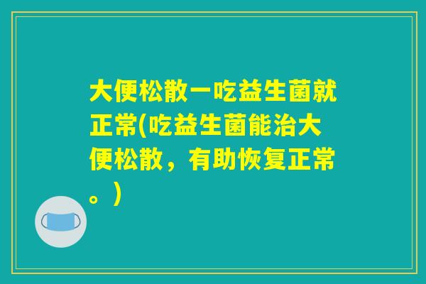 大便松散一吃益生菌就正常(吃益生菌能治大便松散，有助恢复正常。)