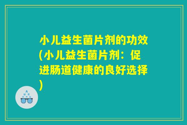 小儿益生菌片剂的功效(小儿益生菌片剂：促进肠道健康的良好选择)