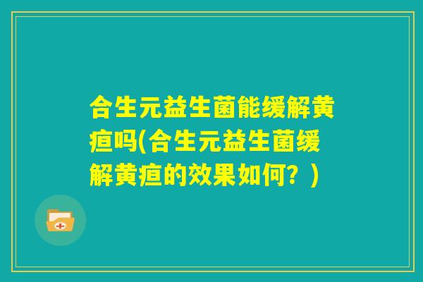 合生元益生菌能缓解黄疸吗(合生元益生菌缓解黄疸的效果如何？)