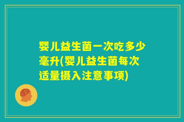 婴儿益生菌一次吃多少毫升(婴儿益生菌每次适量摄入注意事项)