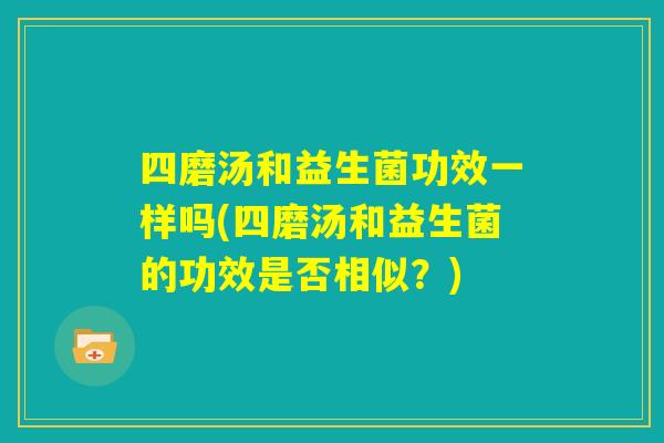 四磨汤和益生菌功效一样吗(四磨汤和益生菌的功效是否相似？)