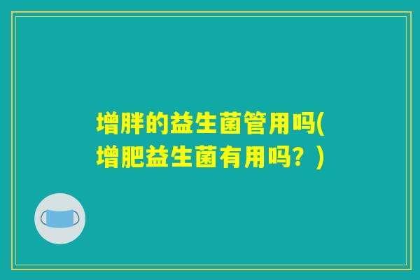 增胖的益生菌管用吗(增肥益生菌有用吗？)