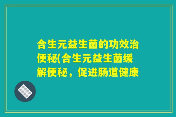 合生元益生菌的功效治便秘(合生元益生菌缓解便秘，促进肠道健康