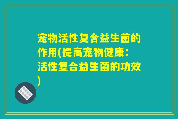 宠物活性复合益生菌的作用(提高宠物健康：活性复合益生菌的功效)