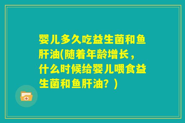 婴儿多久吃益生菌和鱼肝油(随着年龄增长，什么时候给婴儿喂食益生菌和鱼肝油？)