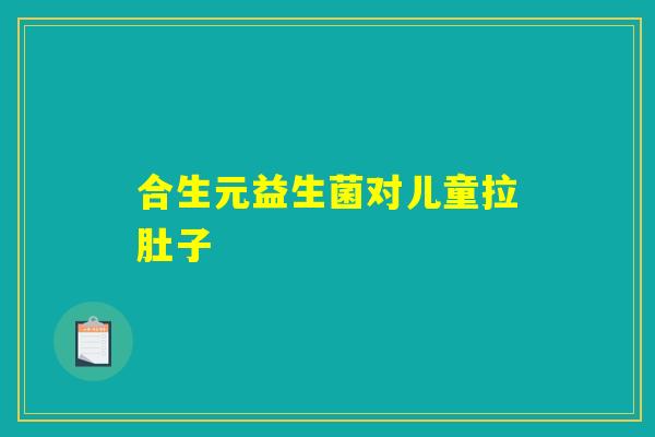 合生元益生菌对儿童拉肚子