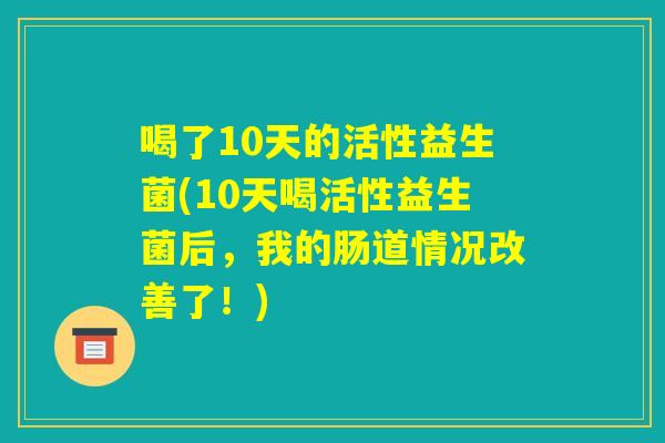 喝了10天的活性益生菌(10天喝活性益生菌后，我的肠道情况改善了！)
