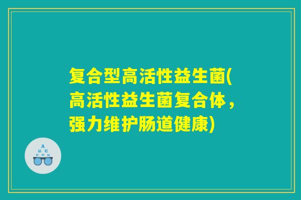 复合型高活性益生菌(高活性益生菌复合体，强力维护肠道健康)
