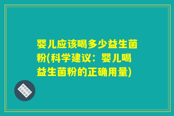 婴儿应该喝多少益生菌粉(科学建议：婴儿喝益生菌粉的正确用量)