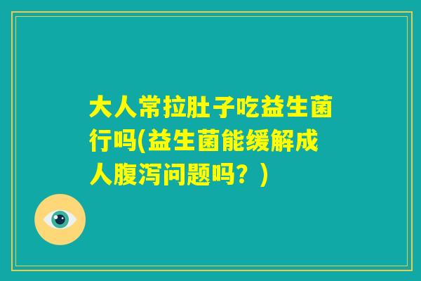 大人常拉肚子吃益生菌行吗(益生菌能缓解成人腹泻问题吗？)
