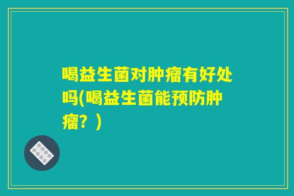 喝益生菌对肿瘤有好处吗(喝益生菌能预防肿瘤？)