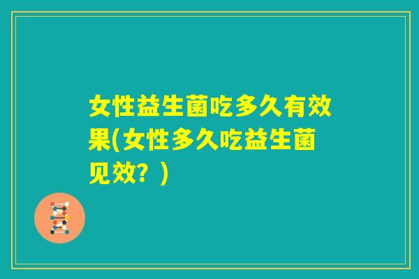 女性益生菌吃多久有效果(女性多久吃益生菌见效？)