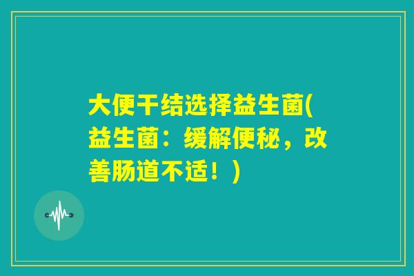 大便干结选择益生菌(益生菌：缓解便秘，改善肠道不适！)