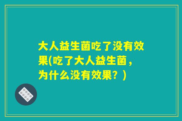 大人益生菌吃了没有效果(吃了大人益生菌，为什么没有效果？)