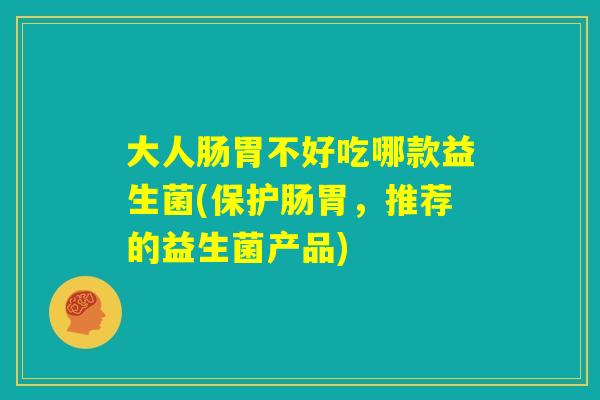 大人肠胃不好吃哪款益生菌(保护肠胃，推荐的益生菌产品)