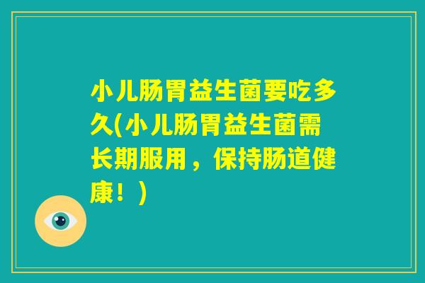 小儿肠胃益生菌要吃多久(小儿肠胃益生菌需长期服用，保持肠道健康！)