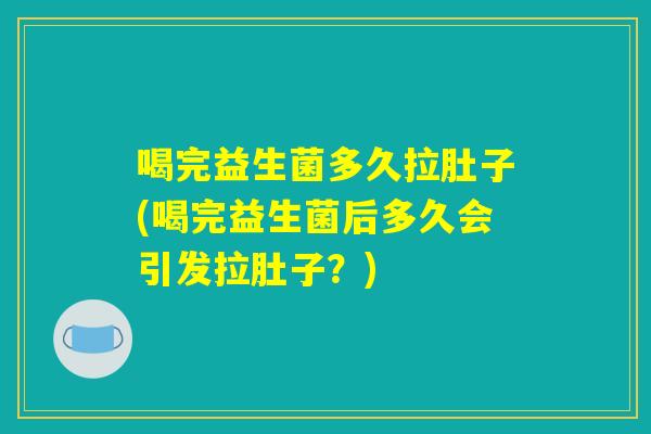 喝完益生菌多久拉肚子(喝完益生菌后多久会引发拉肚子？)