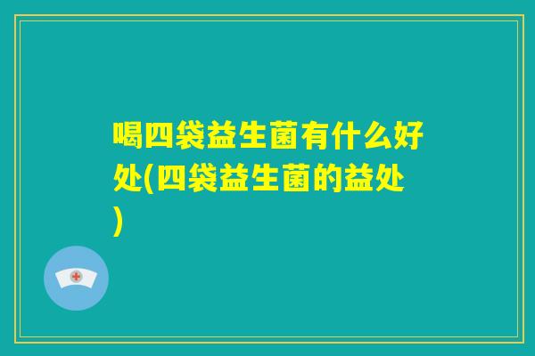喝四袋益生菌有什么好处(四袋益生菌的益处)