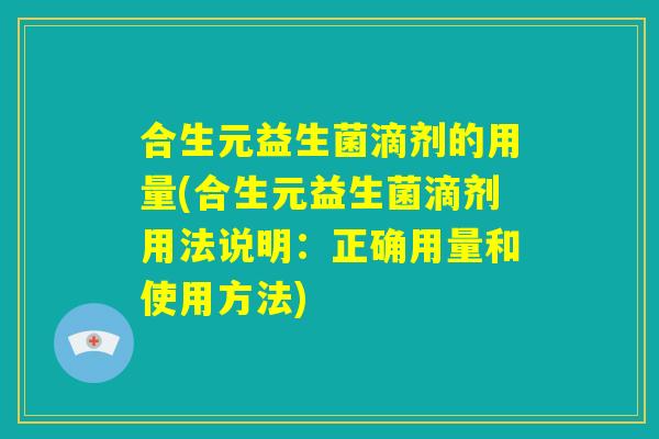 合生元益生菌滴剂的用量(合生元益生菌滴剂用法说明：正确用量和使用方法)