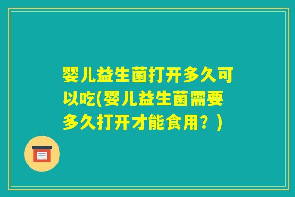婴儿益生菌打开多久可以吃(婴儿益生菌需要多久打开才能食用？)