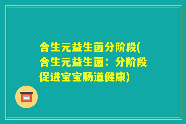 合生元益生菌分阶段(合生元益生菌：分阶段促进宝宝肠道健康)
