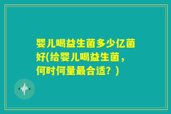 婴儿喝益生菌多少亿菌好(给婴儿喝益生菌，何时何量最合适？)