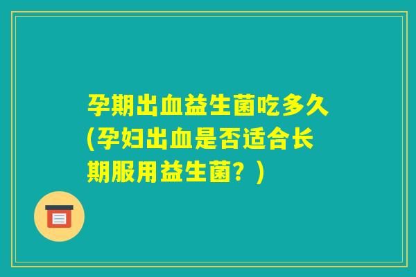 孕期出血益生菌吃多久(孕妇出血是否适合长期服用益生菌？)