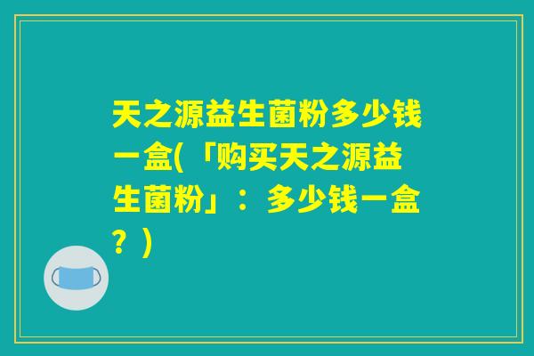 天之源益生菌粉多少钱一盒(「购买天之源益生菌粉」：多少钱一盒？)