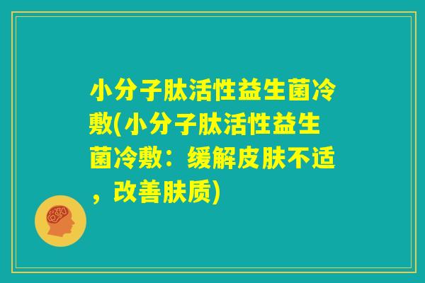 小分子肽活性益生菌冷敷(小分子肽活性益生菌冷敷：缓解皮肤不适，改善肤质)