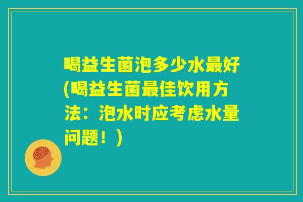 喝益生菌泡多少水最好(喝益生菌最佳饮用方法：泡水时应考虑水量问题！)