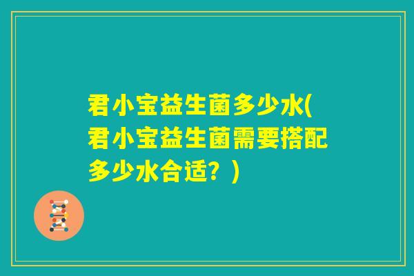 君小宝益生菌多少水(君小宝益生菌需要搭配多少水合适？)
