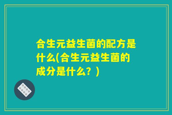合生元益生菌的配方是什么(合生元益生菌的成分是什么？)