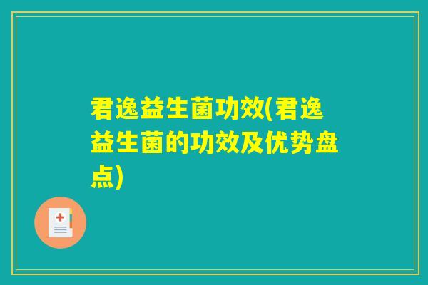 君逸益生菌功效(君逸益生菌的功效及优势盘点)