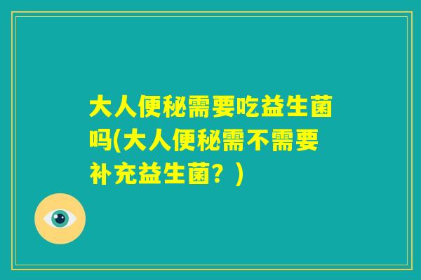 大人便秘需要吃益生菌吗(大人便秘需不需要补充益生菌？)