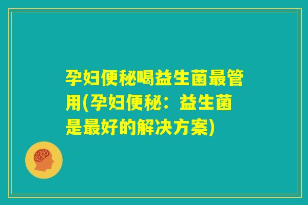 孕妇便秘喝益生菌最管用(孕妇便秘：益生菌是最好的解决方案)