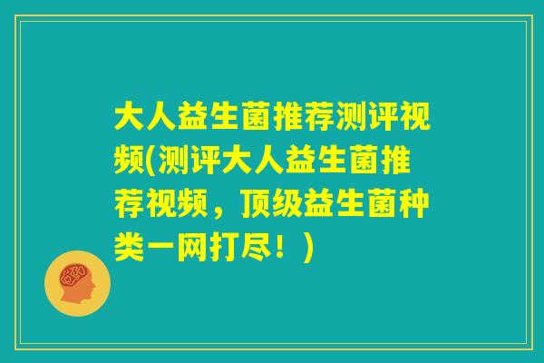 大人益生菌推荐测评视频(测评大人益生菌推荐视频，顶级益生菌种类一网打尽！)