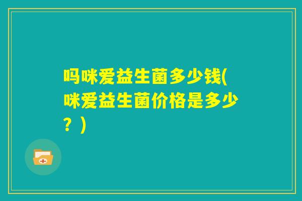 吗咪爱益生菌多少钱(咪爱益生菌价格是多少？)