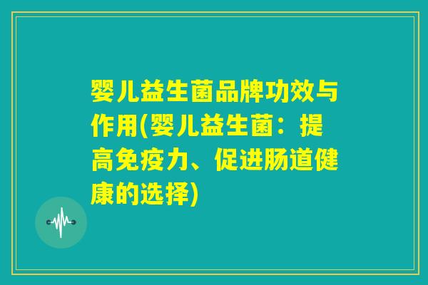 婴儿益生菌品牌功效与作用(婴儿益生菌：提高免疫力、促进肠道健康的选择)