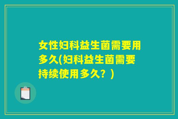 女性妇科益生菌需要用多久(妇科益生菌需要持续使用多久？)