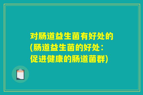 对肠道益生菌有好处的(肠道益生菌的好处：促进健康的肠道菌群)
