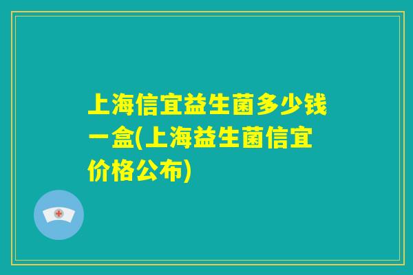 上海信宜益生菌多少钱一盒(上海益生菌信宜价格公布)