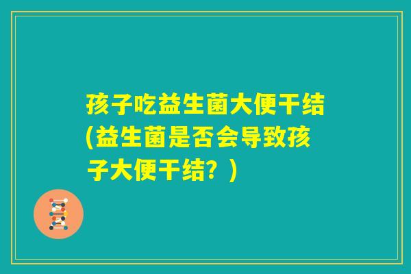 孩子吃益生菌大便干结(益生菌是否会导致孩子大便干结？)