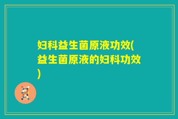妇科益生菌原液功效(益生菌原液的妇科功效)